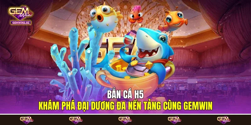 Bắn Cá H5 - Khám Phá Đại Dương Đa Nền Tảng Cùng Gemwin