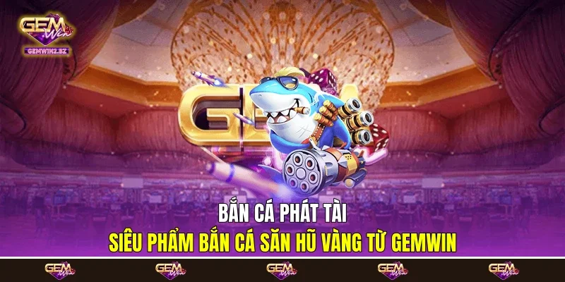 Bắn Cá Phát Tài - Siêu Phẩm Bắn Cá Săn Hũ Vàng Từ Gemwin