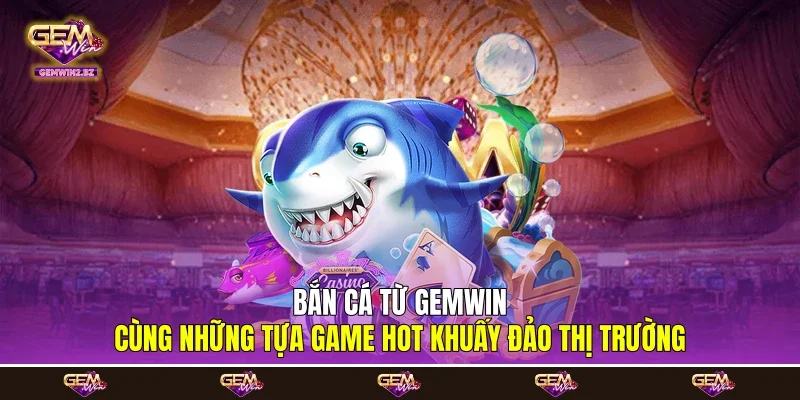 Bắn cá từ Gemwin cùng những tựa game hot khuấy đảo thị trường