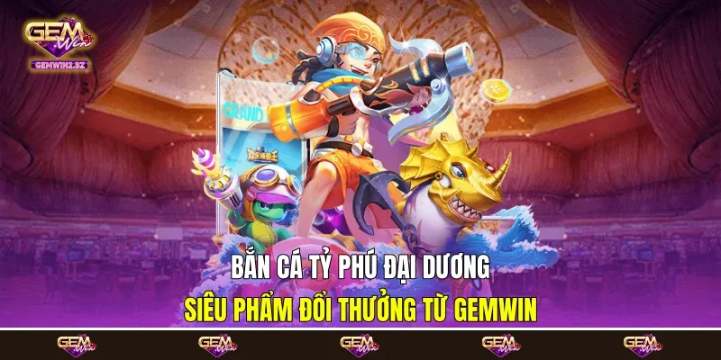 Bắn Cá Tỷ Phú Đại Dương - Siêu Phẩm Đổi Thưởng Từ Gemwin