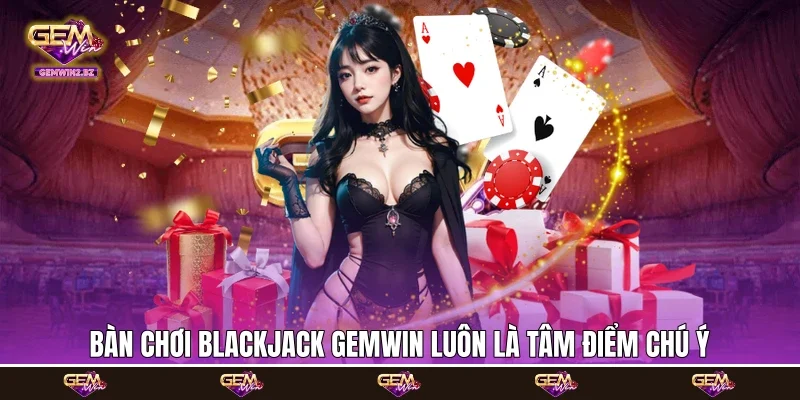 Bàn chơi Blackjack Gemwin luôn là tâm điểm chú ý
