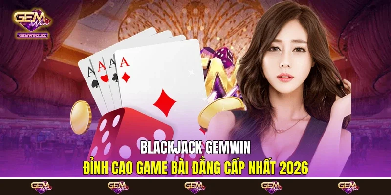 Blackjack Gemwin - Đỉnh Cao Game Bài Đẳng Cấp Nhất 2026