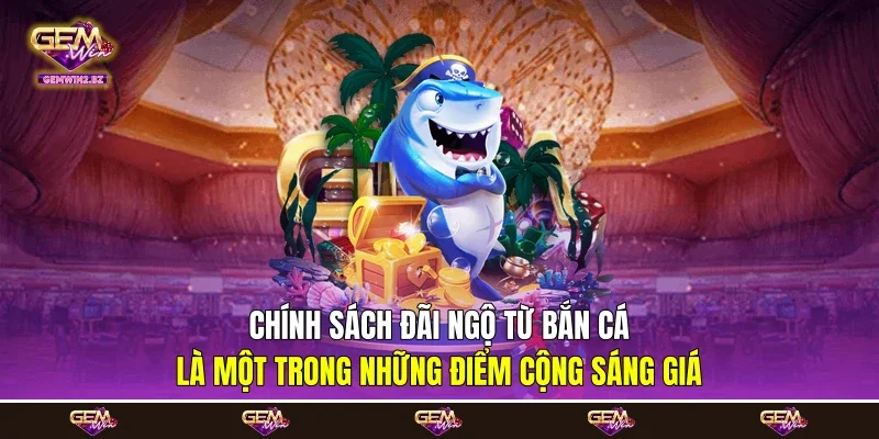 Chính sách đãi ngộ từ bắn cá là một trong những điểm cộng sáng giá