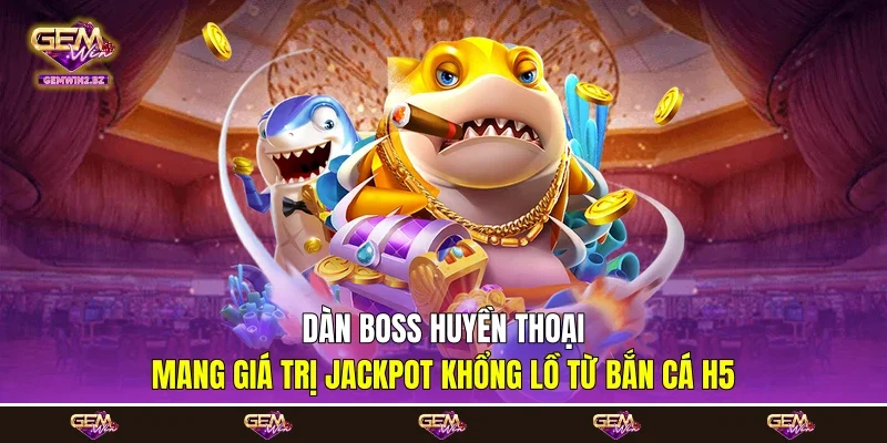 Dàn Boss huyền thoại mang giá trị jackpot khổng lồ từ bắn cá H5