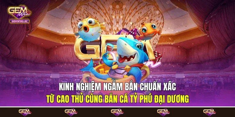 Kinh nghiệm ngắm bắn chuẩn xác từ cao thủ cùng bắn cá tỷ phú đại dương
