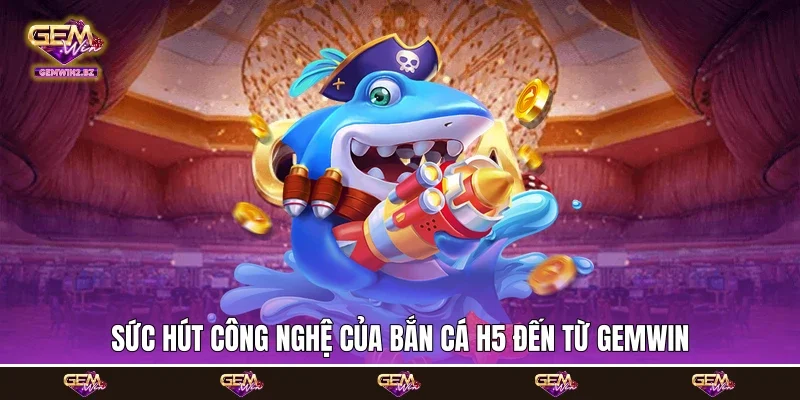 Sức hút công nghệ của bắn cá H5 đến từ Gemwin