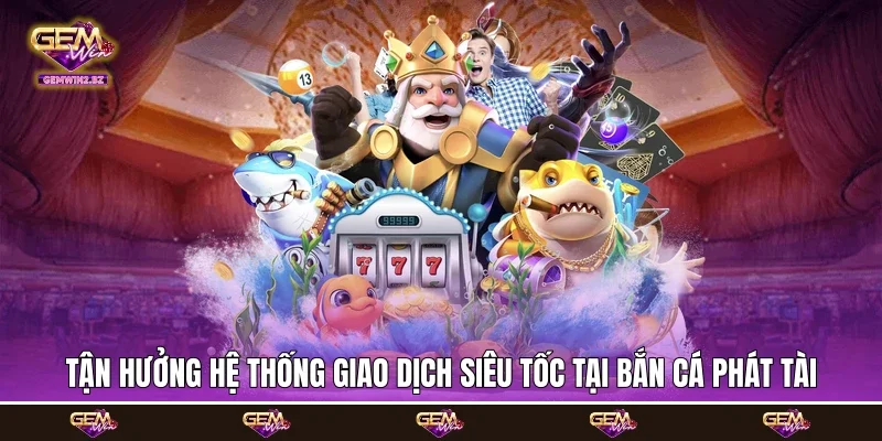 Tận hưởng hệ thống giao dịch siêu tốc tại bắn cá phát tài