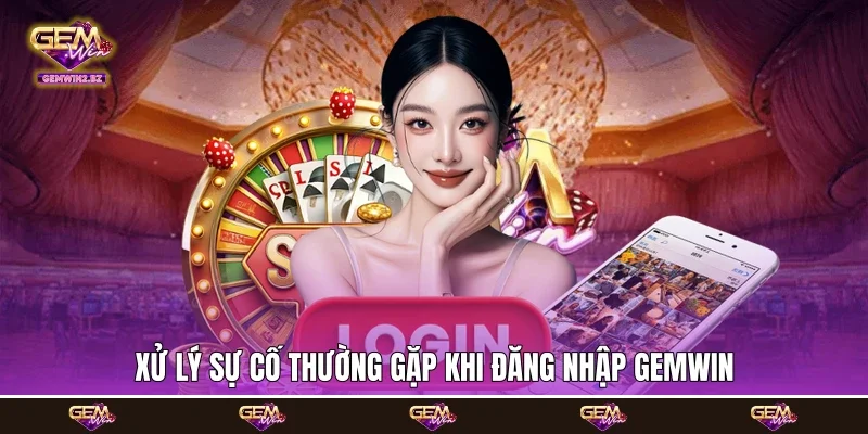 Xử lý sự cố thường gặp khi đăng nhập Gemwin